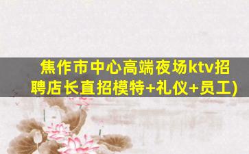 焦作市中心高端夜场ktv招聘店长直招模特+礼仪+员工)